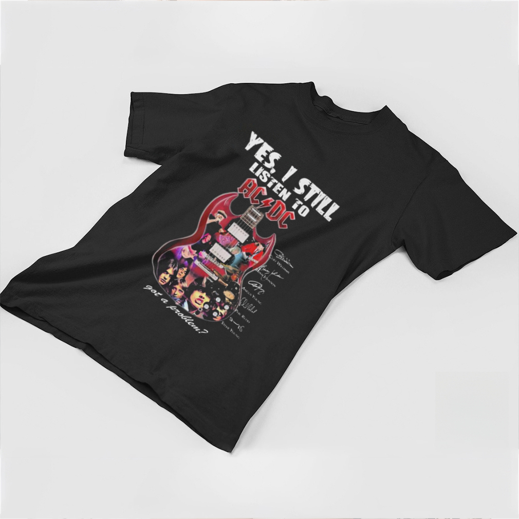Awesome yes I Still Listen To ACDC Got A Problem shirt