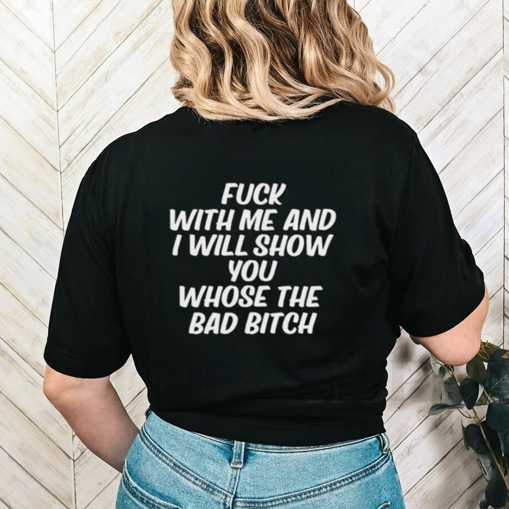 Fuck With Me And I Will Show You Who's The Bad Bitch Shirt