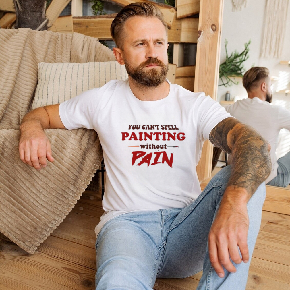 You Can’t Spell Painting Without Pain Shirt