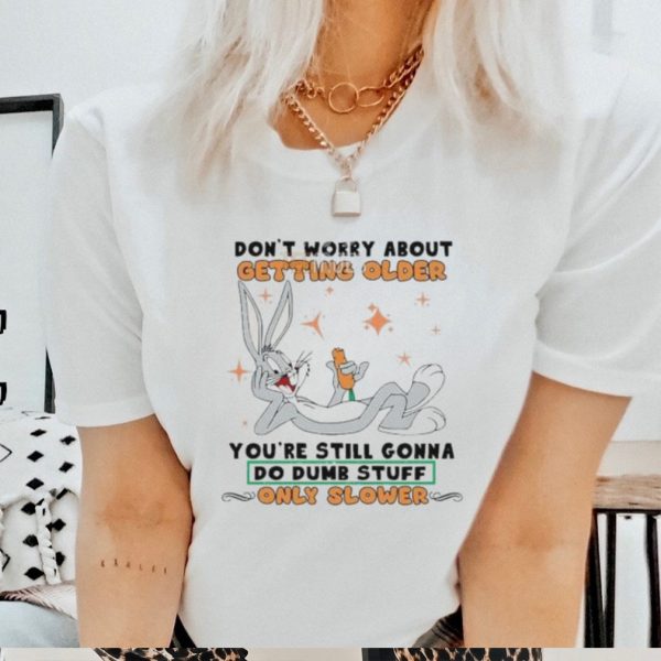 Don’t Worry About Getting Older Bunny Do Dump Stuff Unisex Shirt