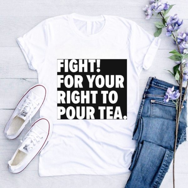 Fight for your right to pour tea shirt