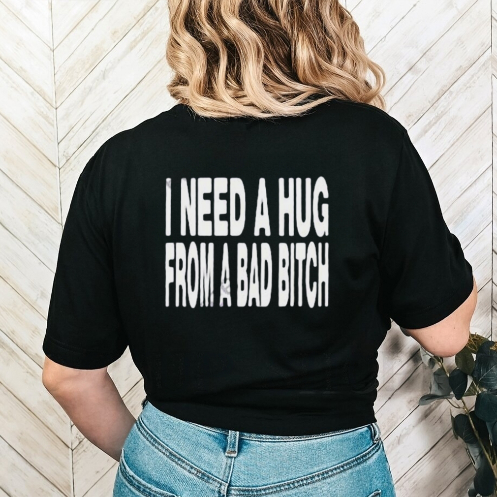 I Need A Hug From A Bad Bitch Shirt