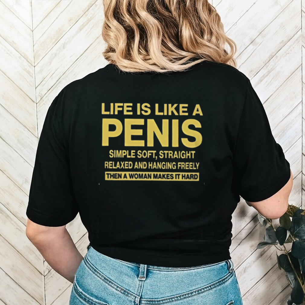 LIFE IS LIKE A PENIS SIMPLE SOFT, STRAIGHT RELAXED AND HANGING FREELY THEN A WOMAN MAKES IT HARD T Shirt