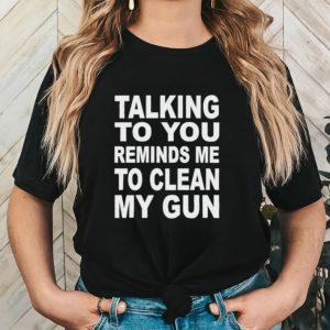 Nathalie Jacoby Talking To You Reminds Me To Clean My Gun Shirt