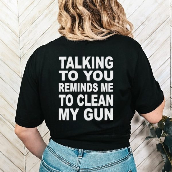 Nathalie Jacoby Talking To You Reminds Me To Clean My Gun Shirt