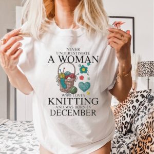 Never Underestimate A Woman Who Loves Knitting And Was Born In December Shirt