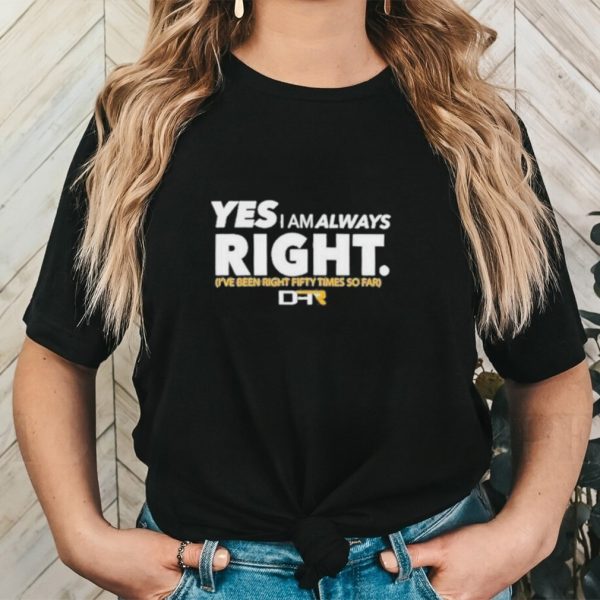 Official Yes I Am Alway Right Ive Been Right Fifty Times So Far Shirt