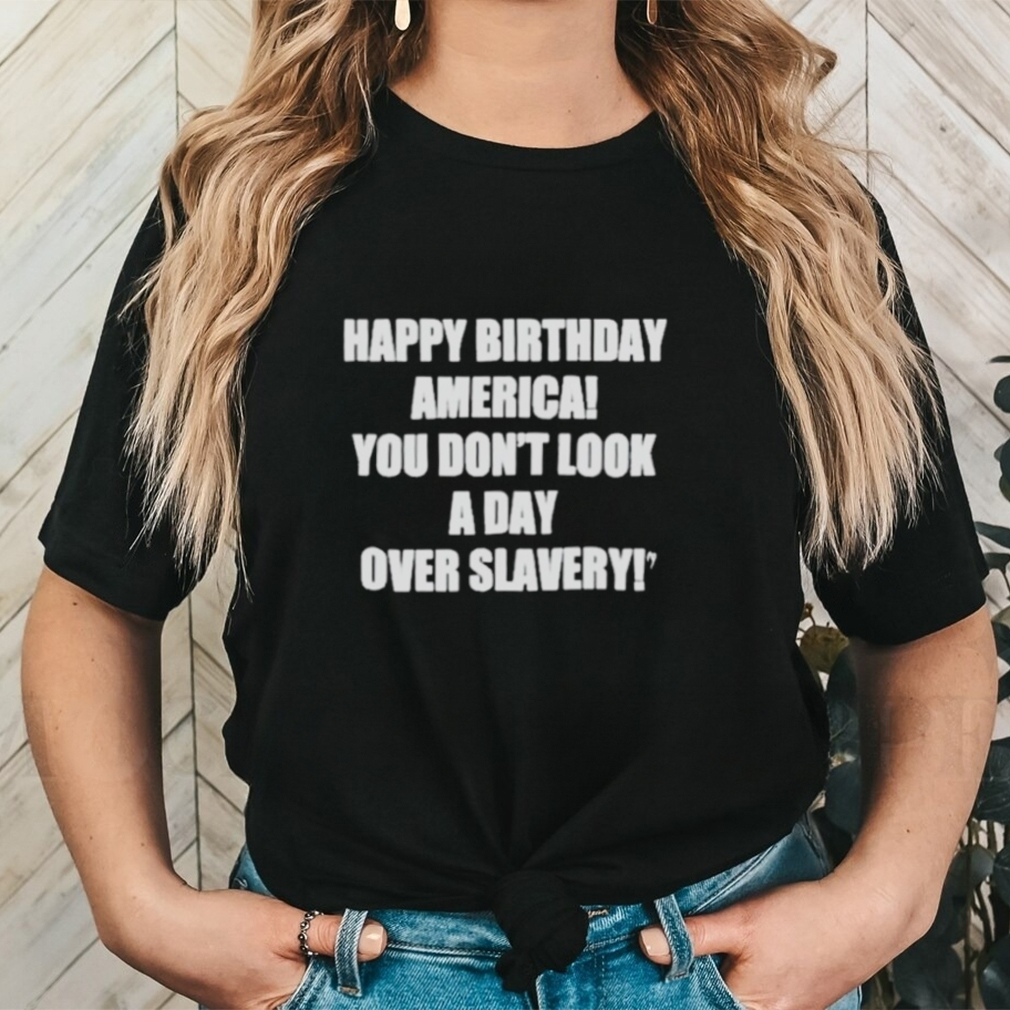 Official happy Birthday America You Don’t Look A Day Over Slavery Shirt