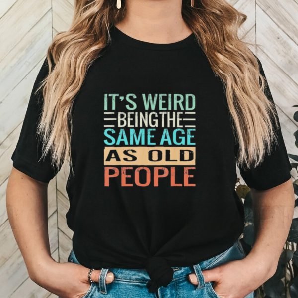 Original It’s Weird Being The Same Age As Old People Sarcastic Vintage Shirt