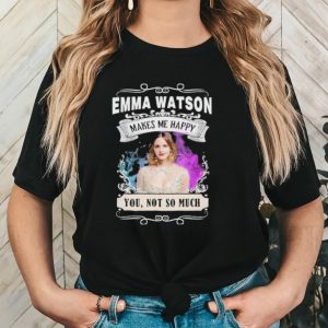 Original emma Watson makes me happy you not so much shirt