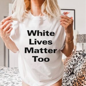 White Lives Matter Too Shirt