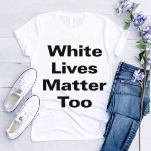 White Lives Matter Too Shirt