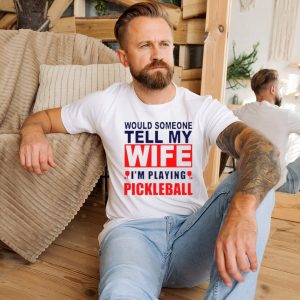 Would Someone Tell My Wife I��M Playing Pickleball Shirt