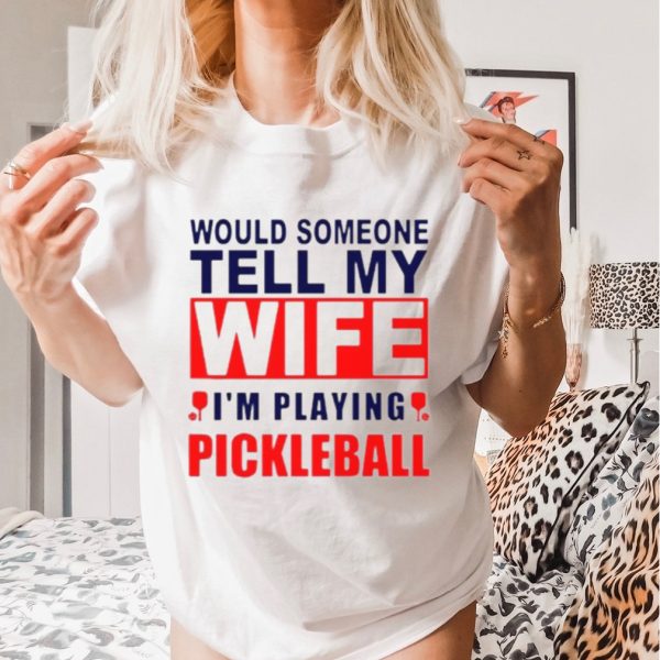 Would Someone Tell My Wife I��M Playing Pickleball Shirt