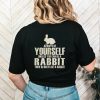 Always yourself unless you can be a rabbit then always be a rabbit shirt