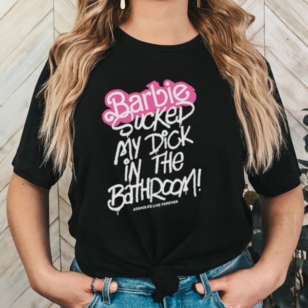 Barbie sucked my dick in the bathroom shirt