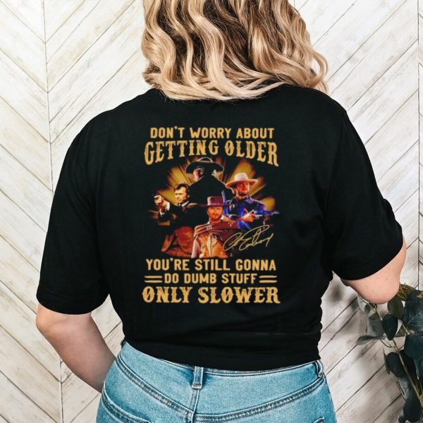 Clint Eastwood don’t worry about getting older you’re still gonna do dumb stuff only slower shirt