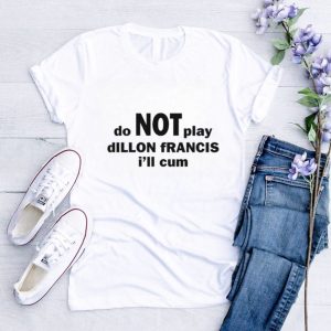 Do not play dillon francis i’ll cum shirt