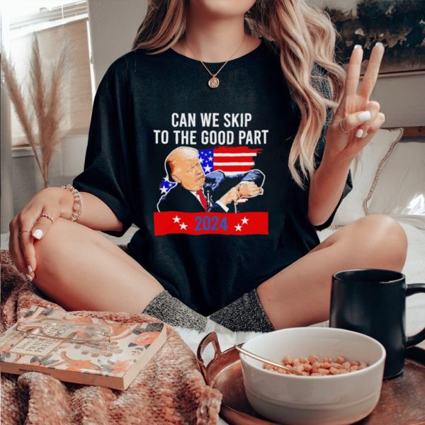 Donald Trump can we skip to the good part 2024 funny shirt