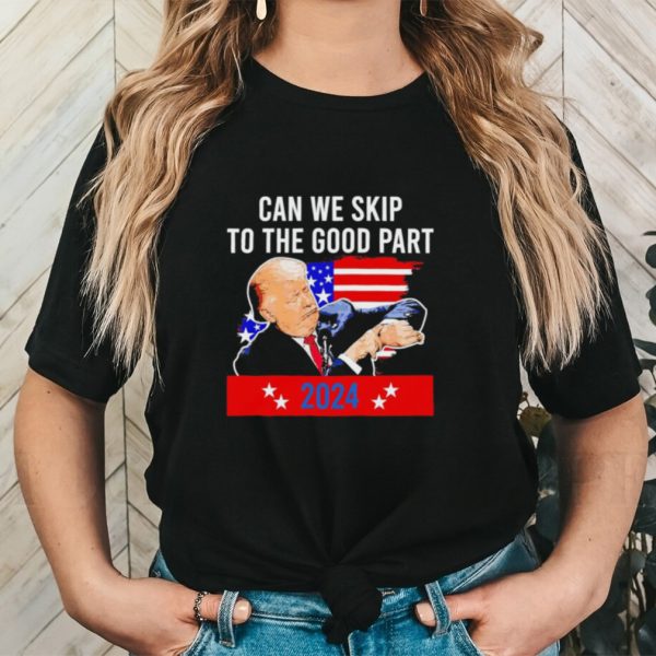 Donald Trump can we skip to the good part 2024 funny shirt