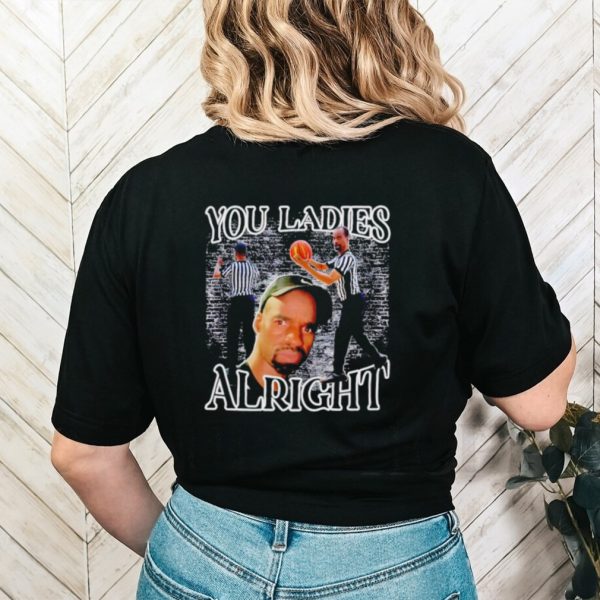 You ladies alright shirt