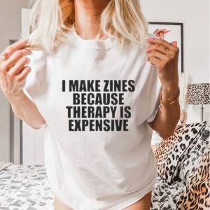 I Make Zines Because Therapy Is Expensive T shirt