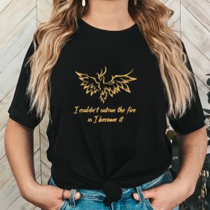I couldn’t outrun the fire so i became it shirt