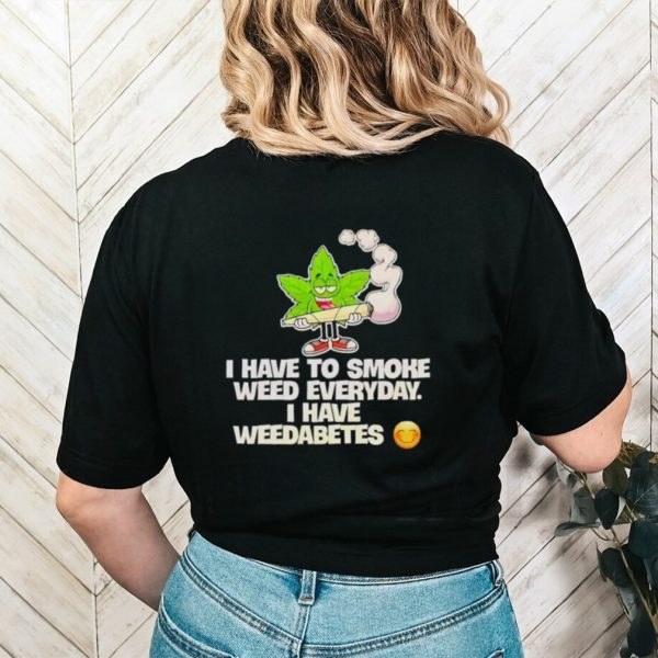 I have to smoke weed everyday i have weedabetes shirt