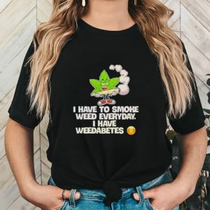I have to smoke weed everyday i have weedabetes shirt