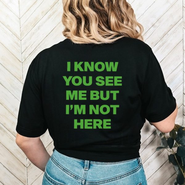 I know you see me but I’m not here shirt