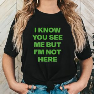 I know you see me but I’m not here shirt