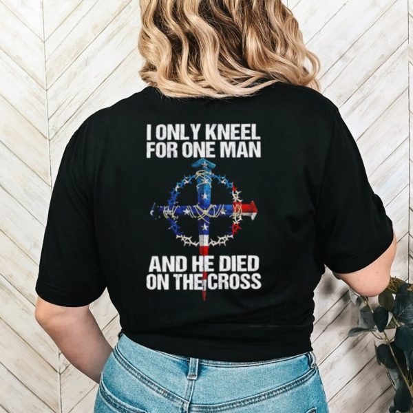 I only kneel for one man and he died on the cross shirt