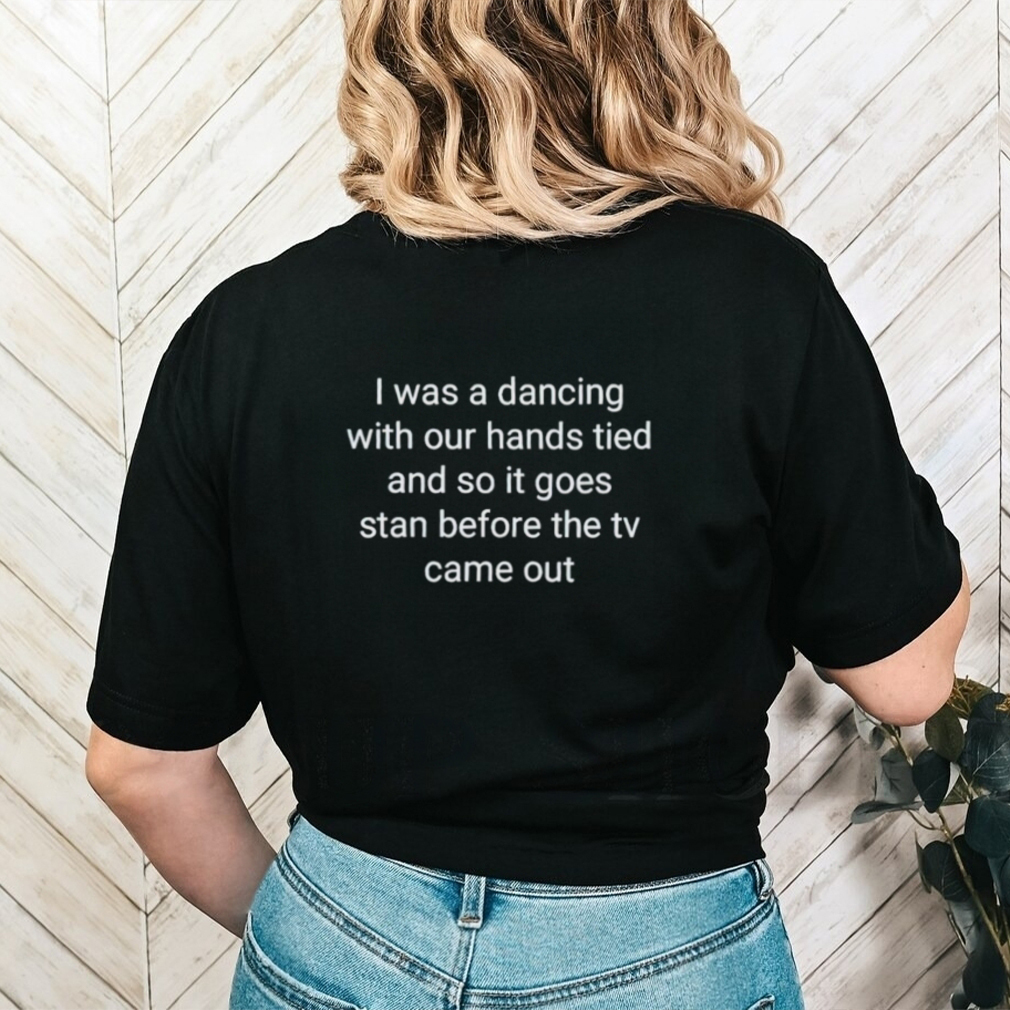 I was a dancing with our hands tied and so it goes stan before the tv came out shirt
