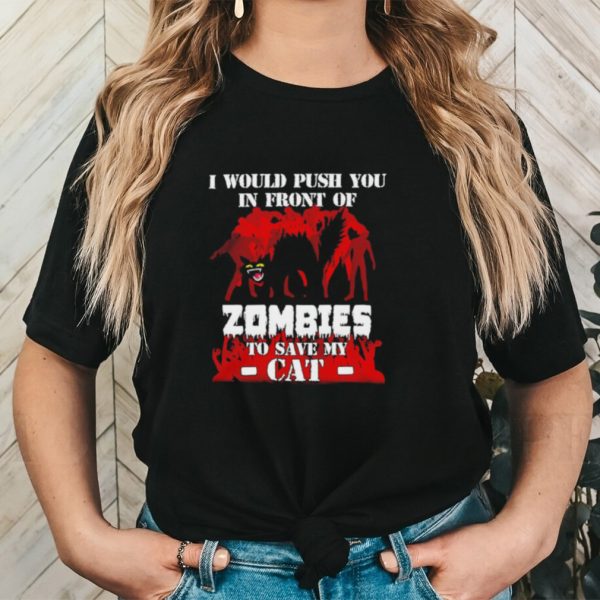 I would push you in front of zombies to save my cat shirt