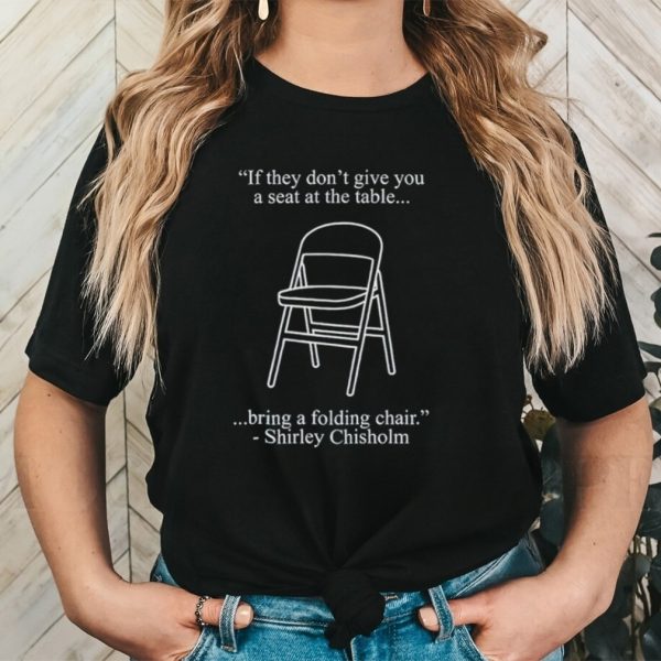 If they don’t give you a seat at the table bring a folding chair Shirley Chisholm shirt