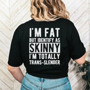 I’m Fat But Identify As Skinny I’m Totally Trans Slender Shirt