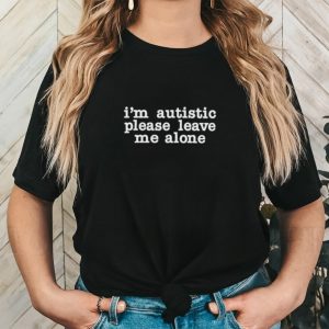 I’m autistic please leave me alone shirt