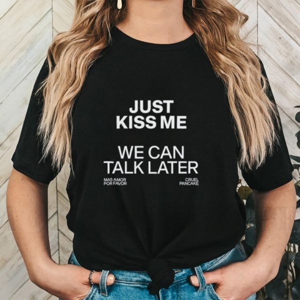 Just kiss me we can talk later shirt