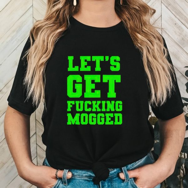 Let’s get fucking mogged shirt