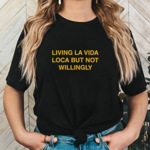 Living la vida loca but not willingly shirt