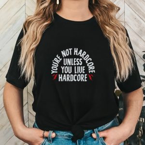 Men’s You’re not hardcore unless you live hardcore shirt