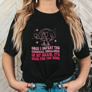 Once i defeat the chemical imbalance in my brain it’s over for you hoes shirt