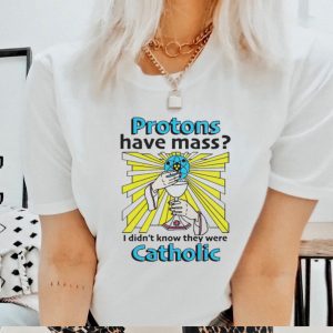 Protons have mass i didnt know they were catholic shirt
