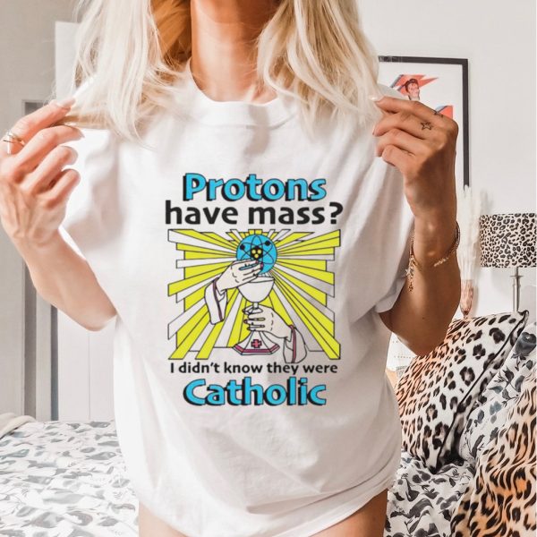 Protons have mass i didnt know they were catholic shirt