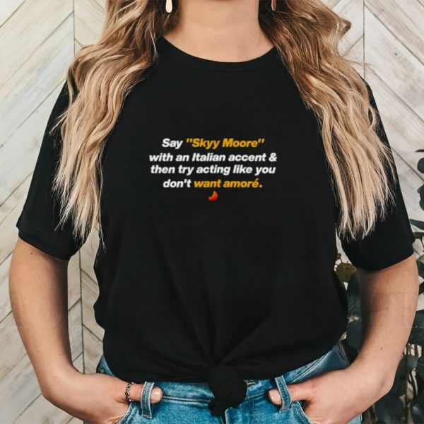 Say Skyy Moore with an italian accent and then try acting like you shirt