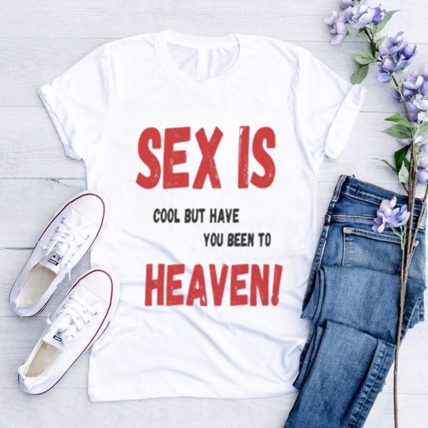 Sex is cool but have you been to heaven shirt