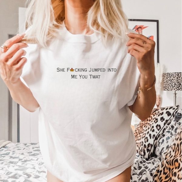 She Fucking Jumped Into Me You Twat Shirt