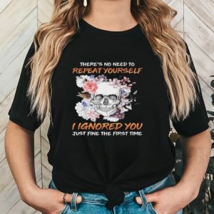 Skull flower there’s no need to repeat yourself I ignored you just fine the first time 2023 shirt