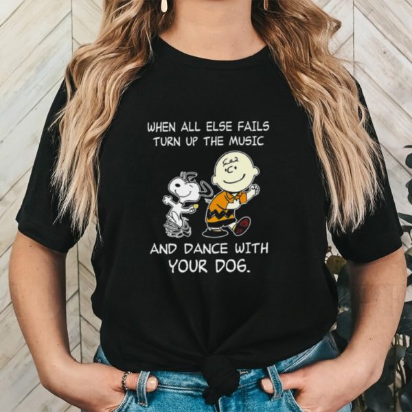 Snoopy and Charlie Brown when all else fails turn up the music and dance with your dog funny shirt