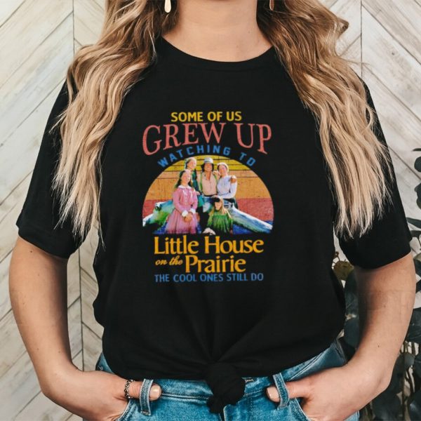 Some of us grew up watching to Little House on the Prairie the cool ones still do shirt